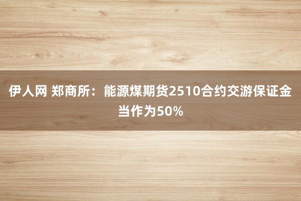 伊人网 郑商所：能源煤期货2510合约交游保证金当作为50%