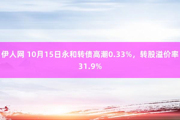 伊人网 10月15日永和转债高潮0.33%，转股溢价率31.9%