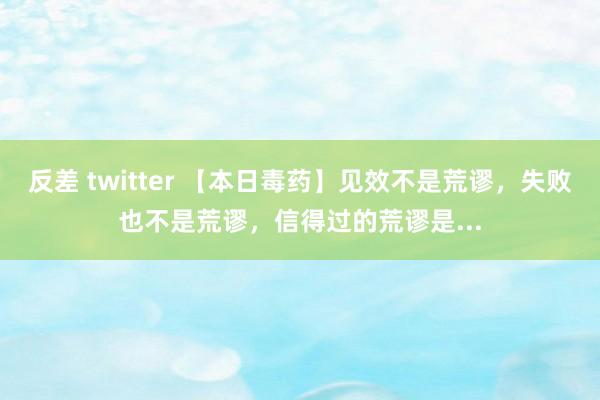 反差 twitter 【本日毒药】见效不是荒谬，失败也不是荒谬，信得过的荒谬是...