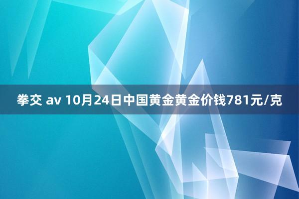 拳交 av 10月24日中国黄金黄金价钱781元/克