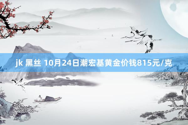 jk 黑丝 10月24日潮宏基黄金价钱815元/克