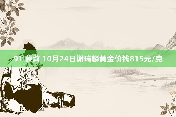 91 萝莉 10月24日谢瑞麟黄金价钱815元/克