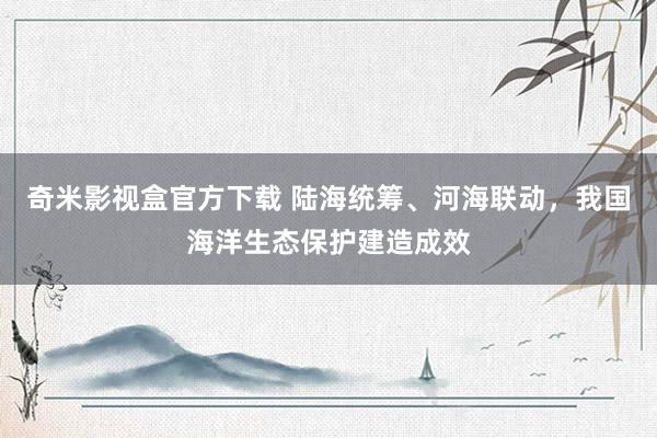 奇米影视盒官方下载 陆海统筹、河海联动，我国海洋生态保护建造成效