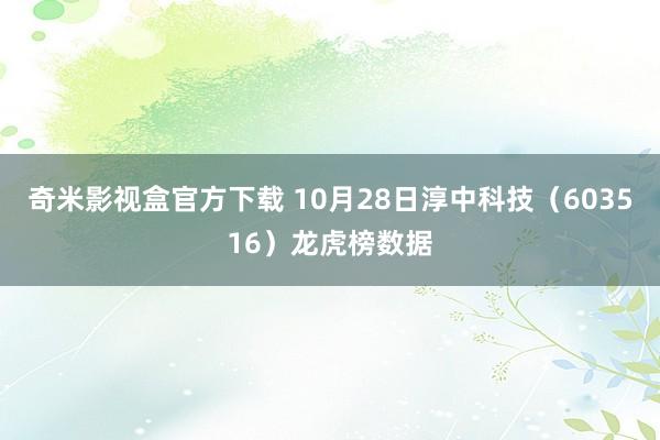 奇米影视盒官方下载 10月28日淳中科技（603516）龙虎榜数据