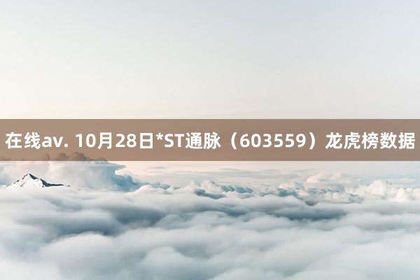 在线av. 10月28日*ST通脉（603559）龙虎榜数据