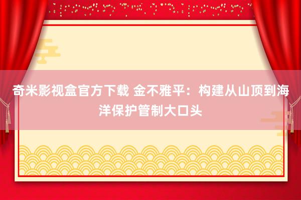 奇米影视盒官方下载 金不雅平：构建从山顶到海洋保护管制大口头