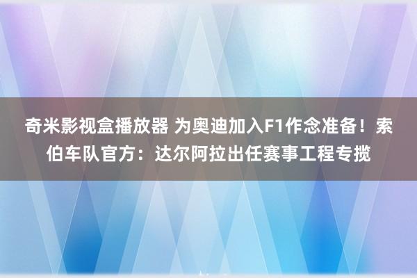 奇米影视盒播放器 为奥迪加入F1作念准备！索伯车队官方：达尔阿拉出任赛事工程专揽