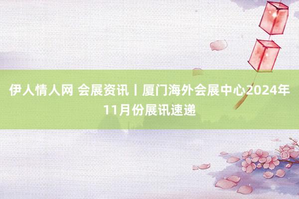 伊人情人网 会展资讯丨厦门海外会展中心2024年11月份展讯速递