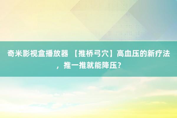 奇米影视盒播放器 【推桥弓穴】高血压的新疗法，推一推就能降压？