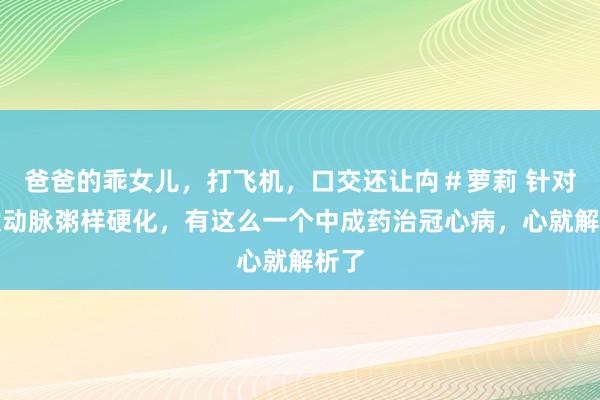 爸爸的乖女儿，打飞机，口交还让禸＃萝莉 针对冠状动脉粥样硬化，有这么一个中成药治冠心病，心就解析了