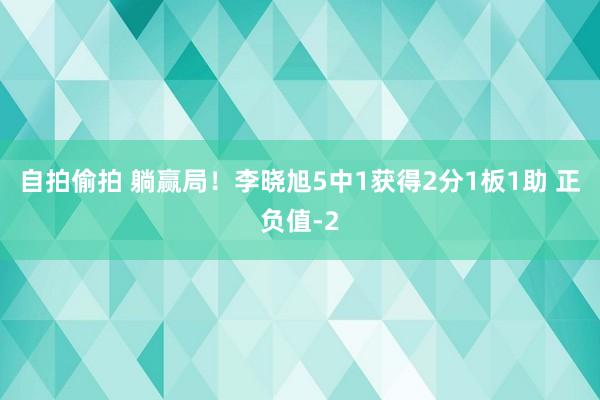 自拍偷拍 躺赢局！李晓旭5中1获得2分1板1助 正负值-2