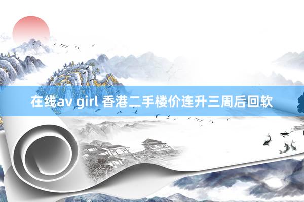 在线av girl 香港二手楼价连升三周后回软