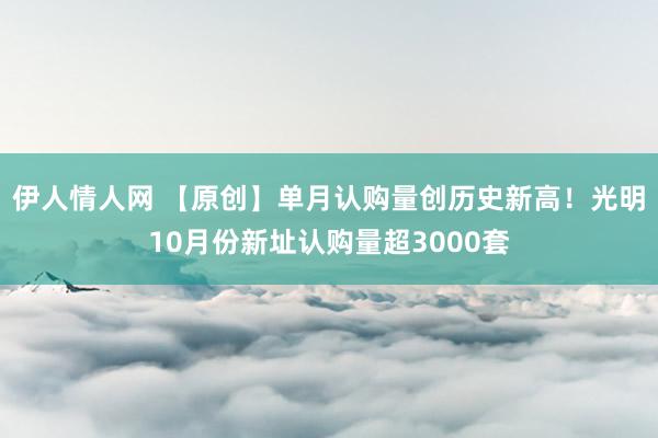 伊人情人网 【原创】单月认购量创历史新高！光明10月份新址认购量超3000套