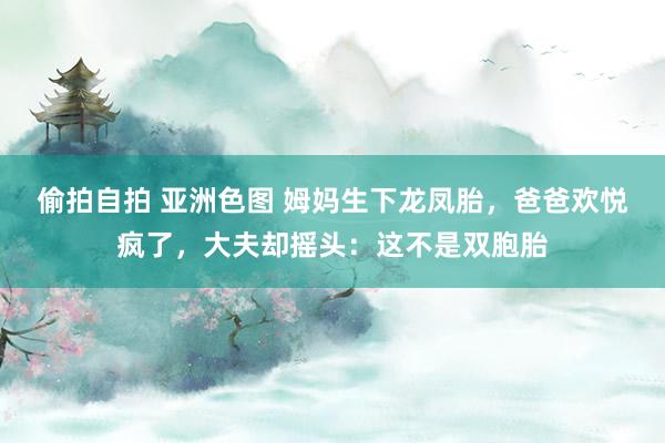 偷拍自拍 亚洲色图 姆妈生下龙凤胎，爸爸欢悦疯了，大夫却摇头：这不是双胞胎