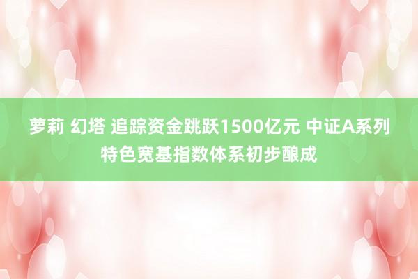 萝莉 幻塔 追踪资金跳跃1500亿元 中证A系列特色宽基指数体系初步酿成