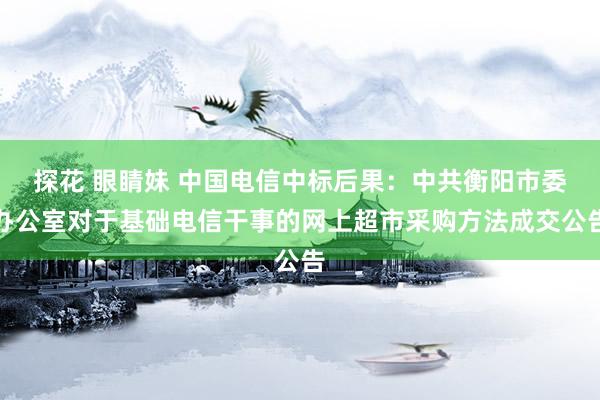 探花 眼睛妹 中国电信中标后果：中共衡阳市委办公室对于基础电信干事的网上超市采购方法成交公告