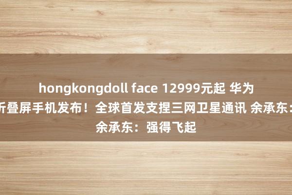 hongkongdoll face 12999元起 华为Mate X6折叠屏手机发布！全球首发支捏三网卫星通讯 余承东：强得飞起