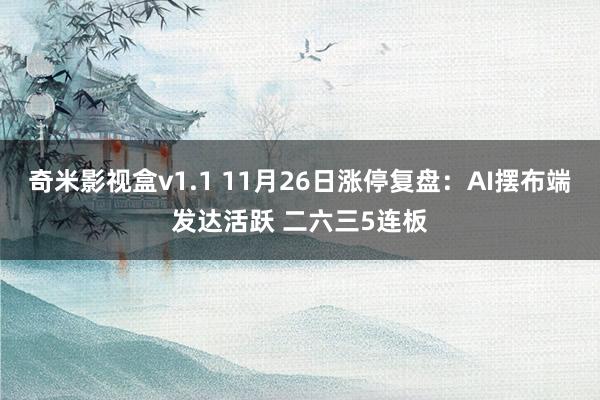 奇米影视盒v1.1 11月26日涨停复盘：AI摆布端发达活跃 二六三5连板