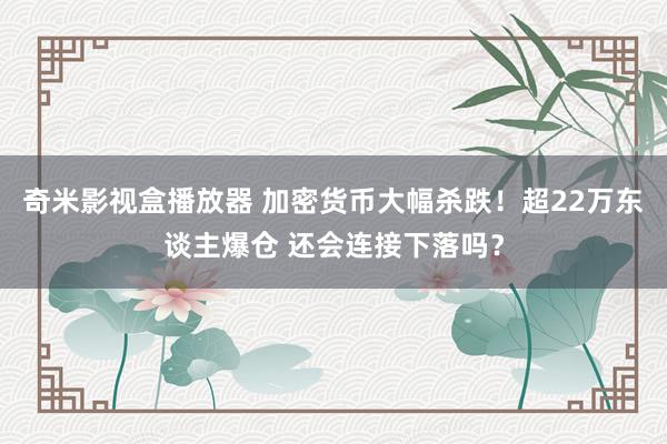 奇米影视盒播放器 加密货币大幅杀跌！超22万东谈主爆仓 还会连接下落吗？