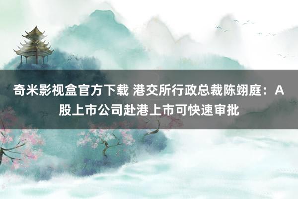 奇米影视盒官方下载 港交所行政总裁陈翊庭：A股上市公司赴港上市可快速审批