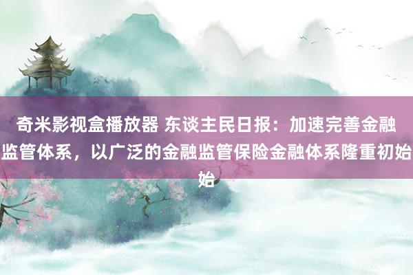 奇米影视盒播放器 东谈主民日报：加速完善金融监管体系，以广泛的金融监管保险金融体系隆重初始