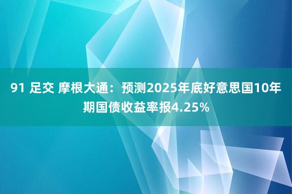 91 足交 摩根大通：预测2025年底好意思国10年期国债收益率报4.25%