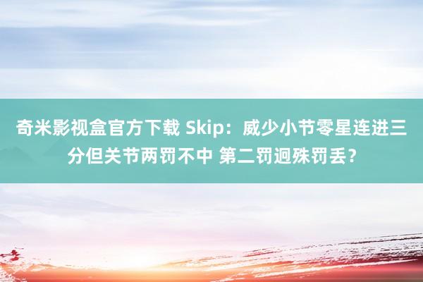 奇米影视盒官方下载 Skip：威少小节零星连进三分但关节两罚不中 第二罚迥殊罚丢？