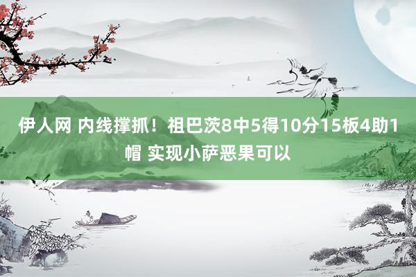 伊人网 内线撑抓！祖巴茨8中5得10分15板4助1帽 实现小萨恶果可以