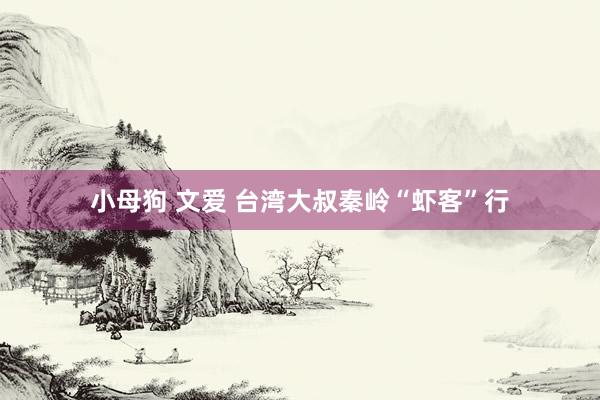 小母狗 文爱 台湾大叔秦岭“虾客”行