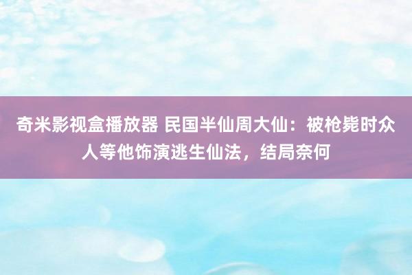 奇米影视盒播放器 民国半仙周大仙：被枪毙时众人等他饰演逃生仙法，结局奈何