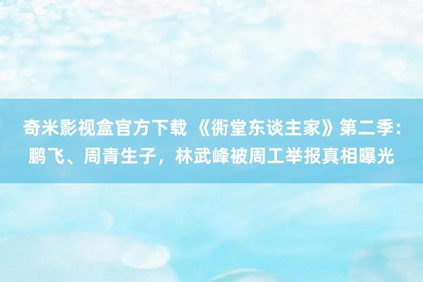 奇米影视盒官方下载 《衖堂东谈主家》第二季：鹏飞、周青生子，林武峰被周工举报真相曝光