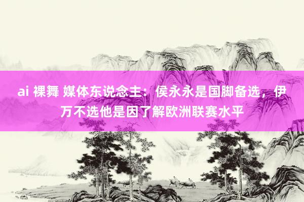 ai 裸舞 媒体东说念主：侯永永是国脚备选，伊万不选他是因了解欧洲联赛水平