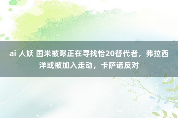 ai 人妖 国米被曝正在寻找恰20替代者，弗拉西洋或被加入走动，卡萨诺反对