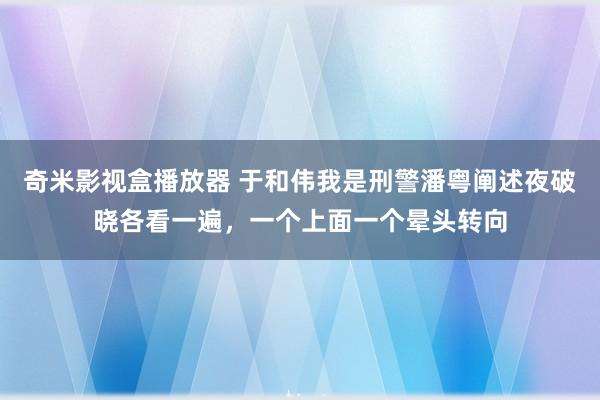 奇米影视盒播放器 于和伟我是刑警潘粤阐述夜破晓各看一遍，一个上面一个晕头转向