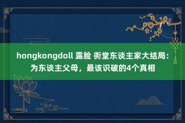 hongkongdoll 露脸 衖堂东谈主家大结局：为东谈主父母，最该识破的4个真相