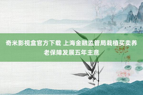 奇米影视盒官方下载 上海金融监管局栽植买卖养老保障发展五年主意