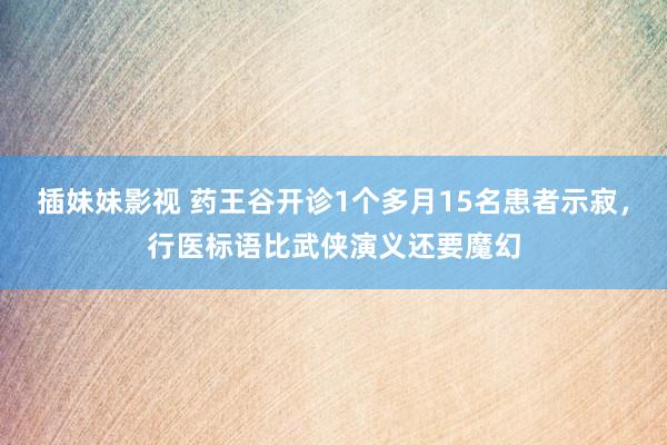 插妹妹影视 药王谷开诊1个多月15名患者示寂，行医标语比武侠演义还要魔幻