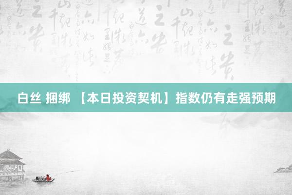 白丝 捆绑 【本日投资契机】指数仍有走强预期