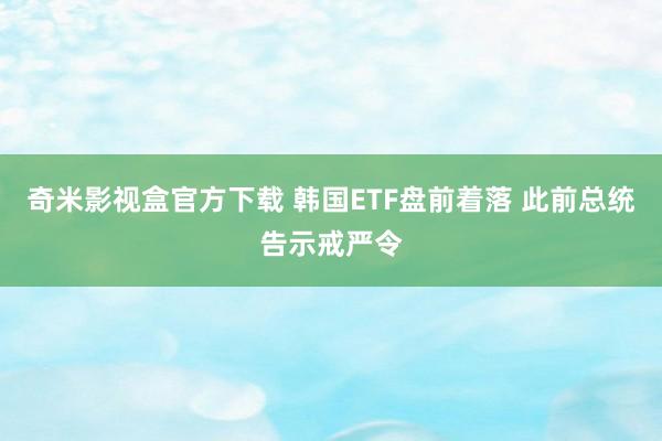 奇米影视盒官方下载 韩国ETF盘前着落 此前总统告示戒严令