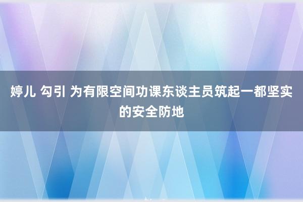 婷儿 勾引 为有限空间功课东谈主员筑起一都坚实的安全防地