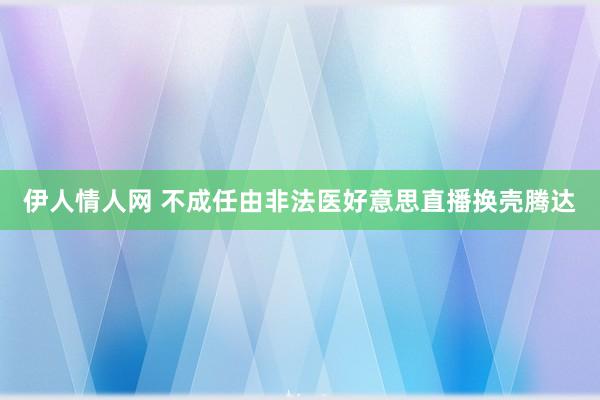 伊人情人网 不成任由非法医好意思直播换壳腾达