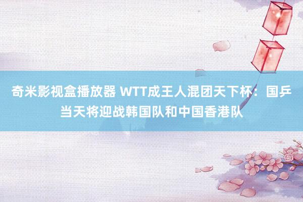 奇米影视盒播放器 WTT成王人混团天下杯：国乒当天将迎战韩国队和中国香港队