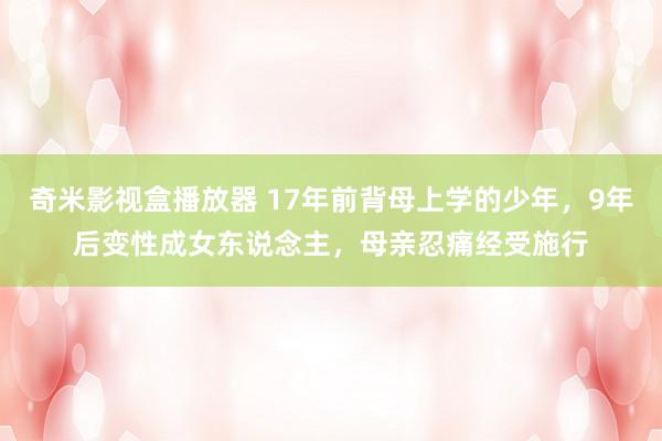 奇米影视盒播放器 17年前背母上学的少年，9年后变性成女东说念主，母亲忍痛经受施行