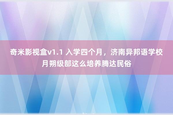 奇米影视盒v1.1 入学四个月，济南异邦语学校月朔级部这么培养腾达民俗