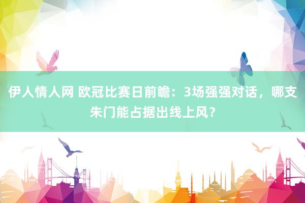 伊人情人网 欧冠比赛日前瞻：3场强强对话，哪支朱门能占据出线上风？