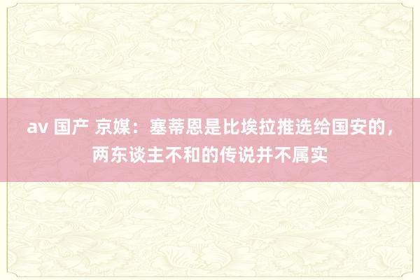 av 国产 京媒：塞蒂恩是比埃拉推选给国安的，两东谈主不和的传说并不属实