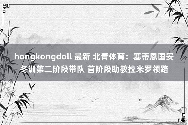 hongkongdoll 最新 北青体育：塞蒂恩国安冬训第二阶段带队 首阶段助教拉米罗领路