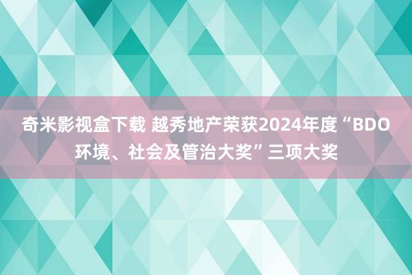 奇米影视盒下载 越秀地产荣获2024年度“BDO环境、社会及管治大奖”三项大奖