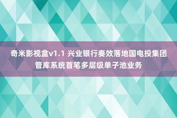 奇米影视盒v1.1 兴业银行奏效落地国电投集团管库系统首笔多层级单子池业务