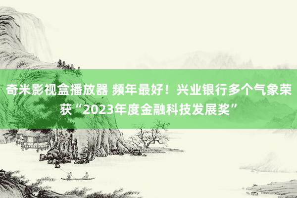 奇米影视盒播放器 频年最好！兴业银行多个气象荣获“2023年度金融科技发展奖”